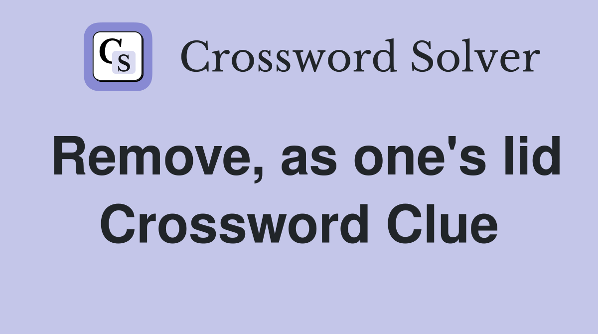 Remove, as one's lid Crossword Clue