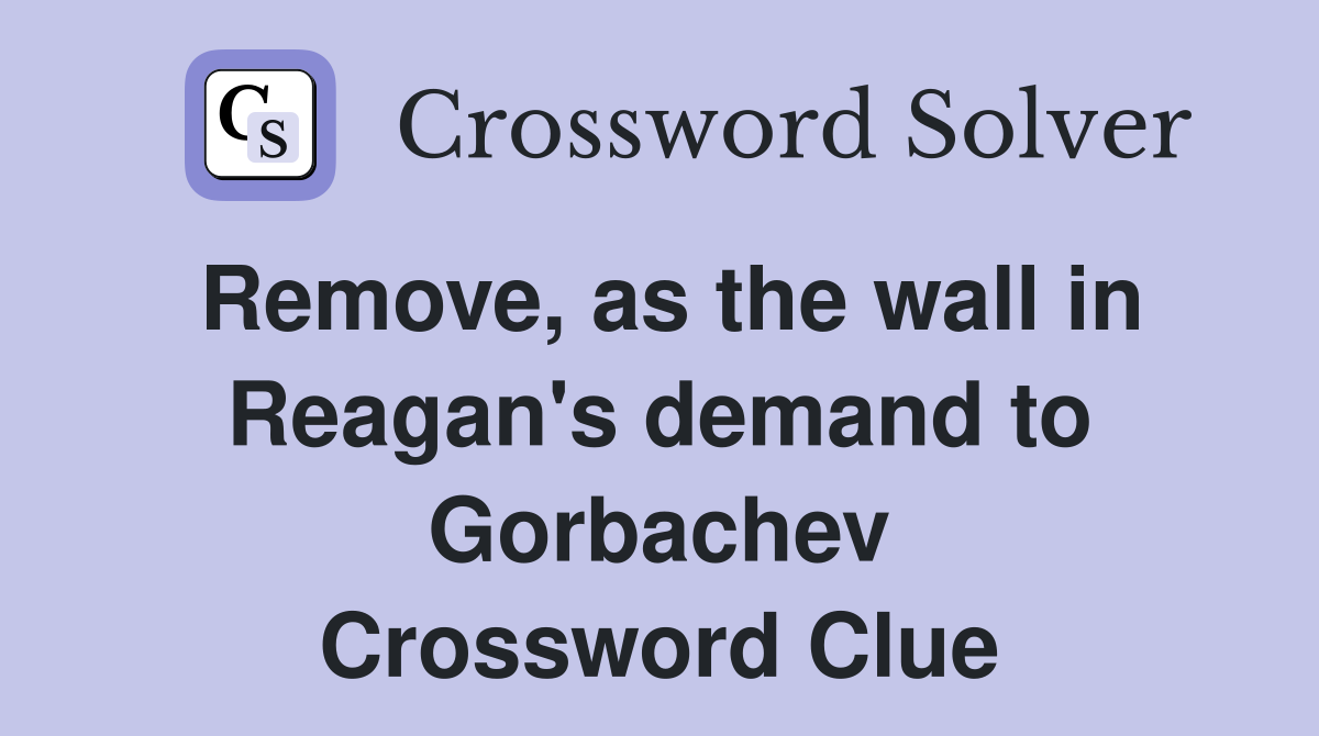 Remove, as the wall in Reagan's demand to Gorbachev Crossword Clue