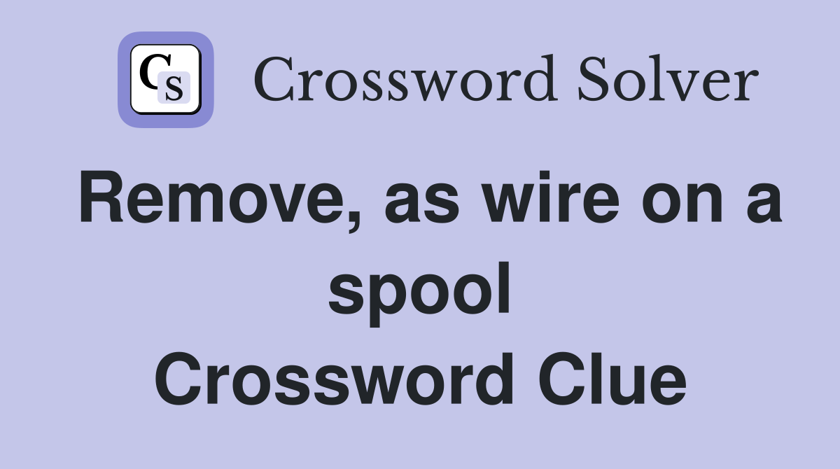 Remove, as wire on a spool Crossword Clue