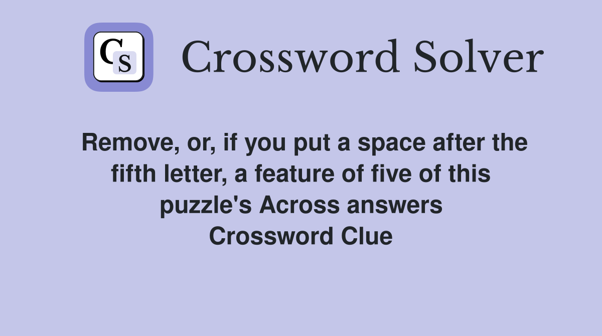 Remove, or, if you put a space after the fifth letter, a feature of five of this puzzle's Across answers Crossword Clue
