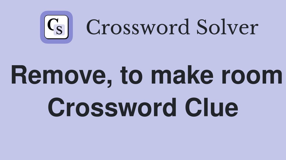 Remove, to make room Crossword Clue