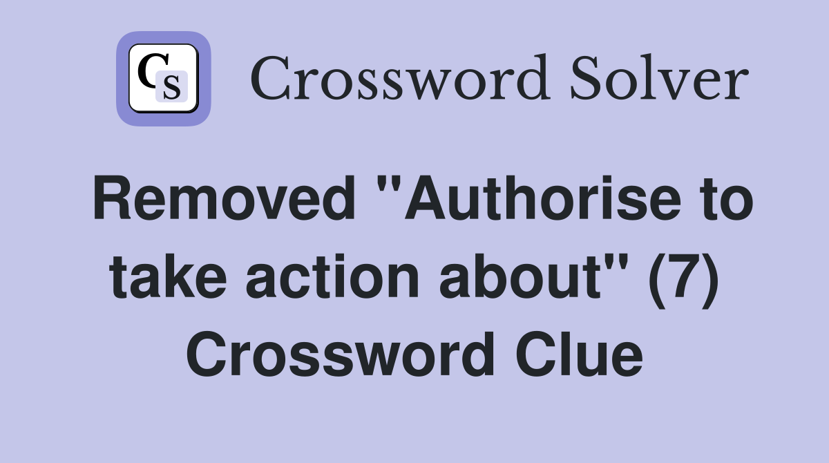 Removed "Authorise to take action about" (7) Crossword Clue