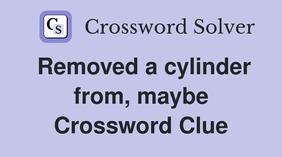 Removed a cylinder from, maybe Crossword Clue