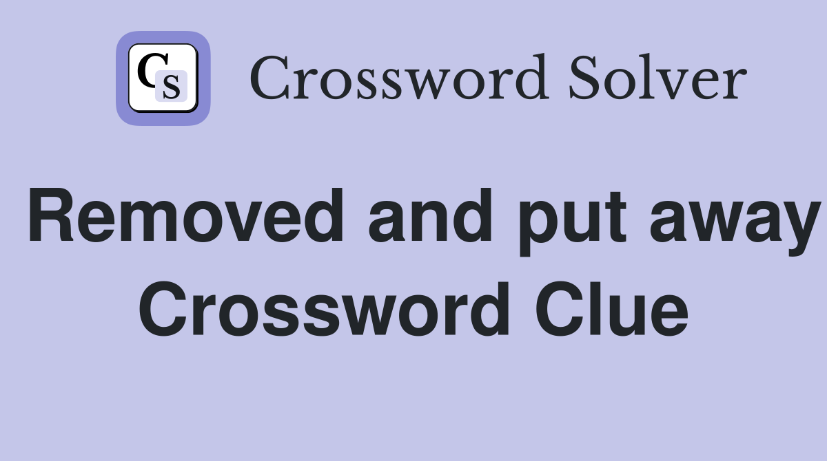 Removed and put away Crossword Clue
