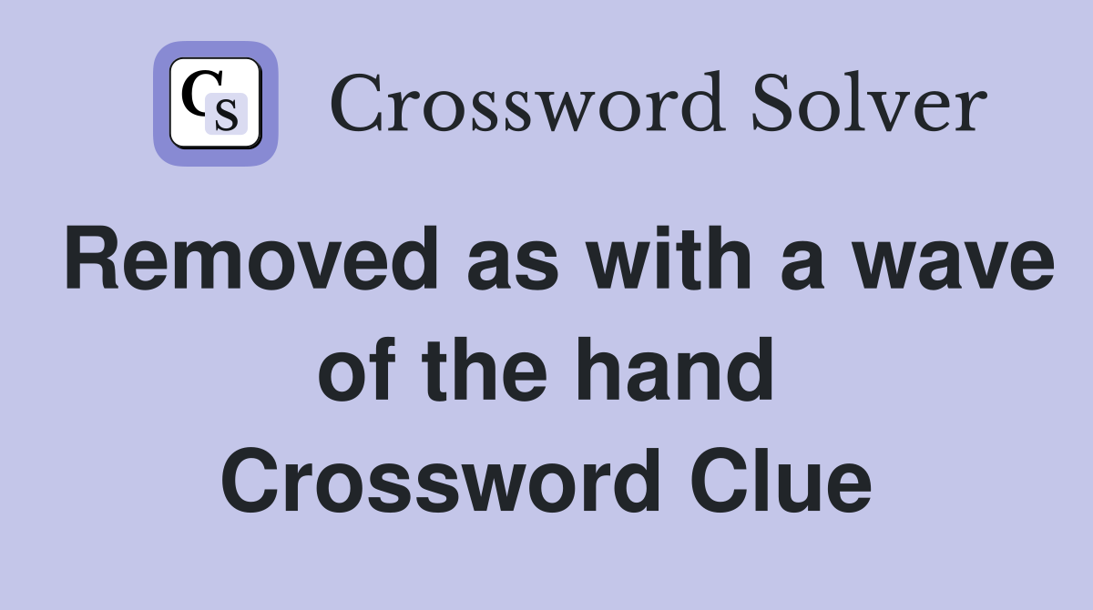 Removed as with a wave of the hand Crossword Clue