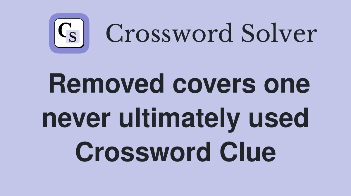 Removed covers one never ultimately used Crossword Clue