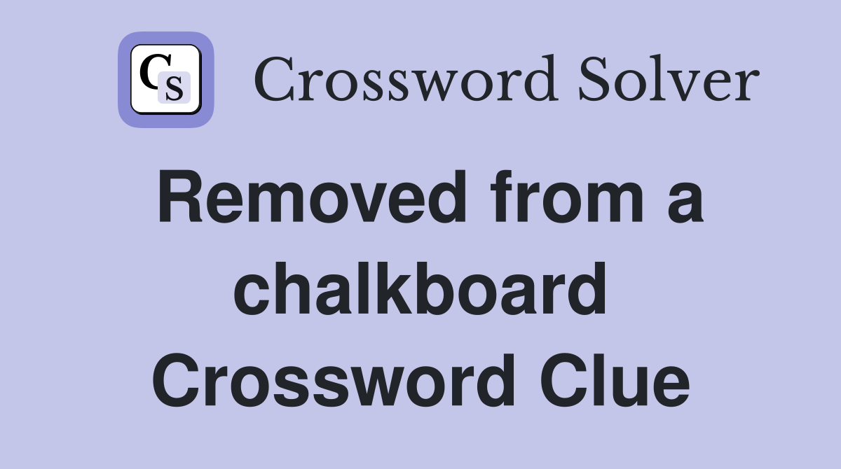 Removed from a chalkboard Crossword Clue