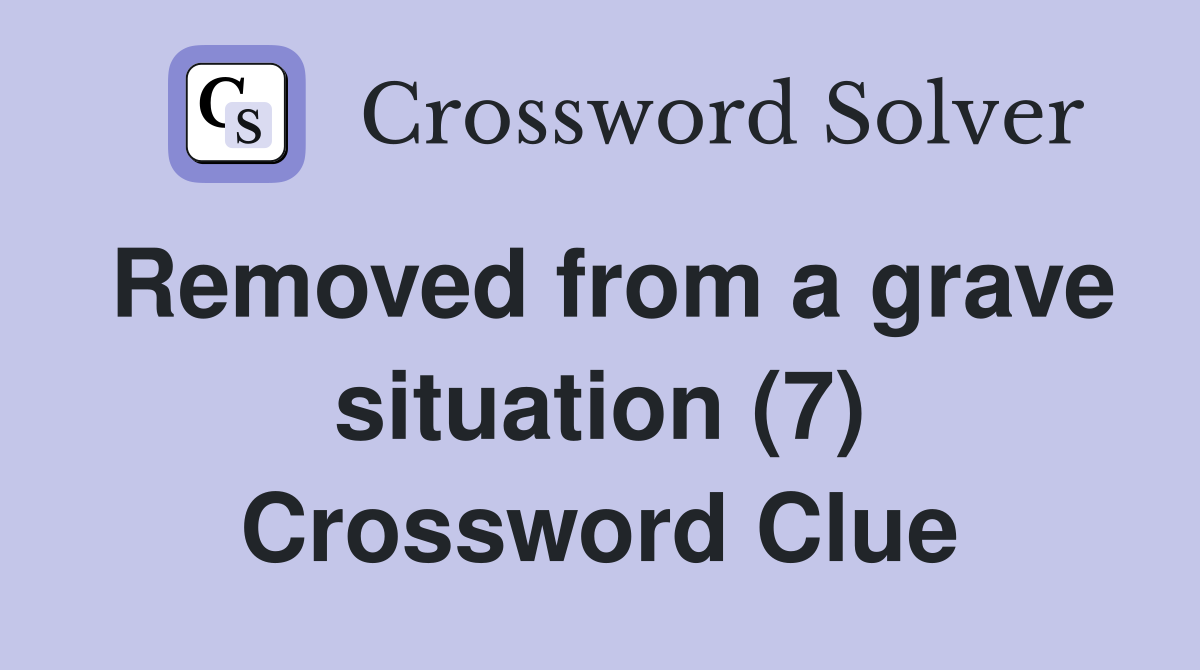 Removed from a grave situation (7) Crossword Clue