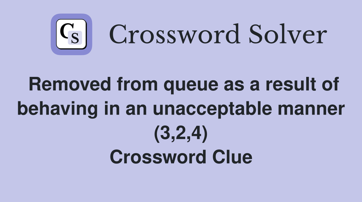 Removed from queue as a result of behaving in an unacceptable manner (3,2,4) Crossword Clue