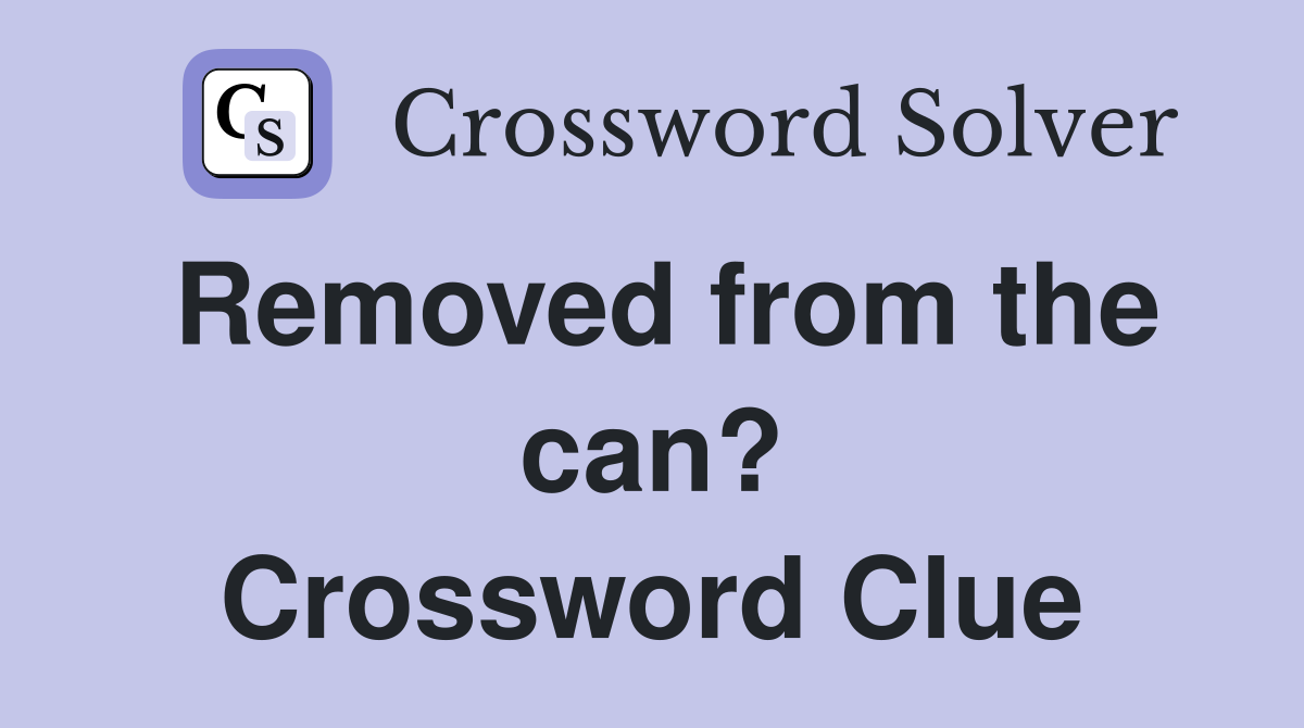 Removed from the can? Crossword Clue