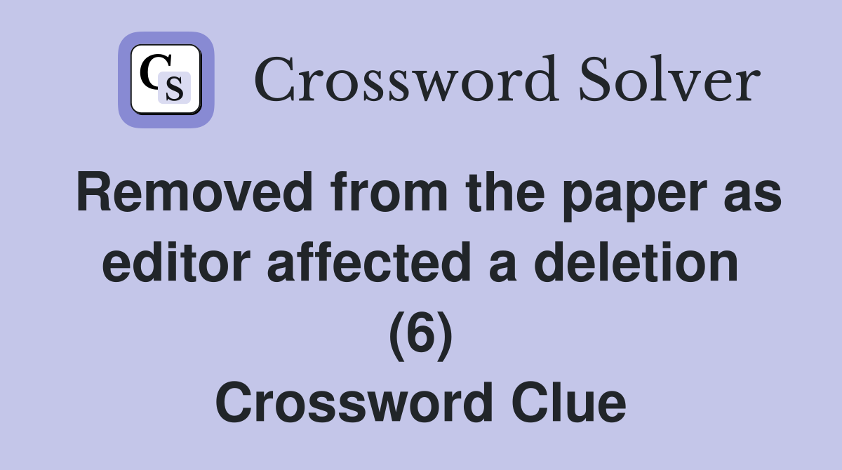 Removed from the paper as editor affected a deletion (6) Crossword Clue