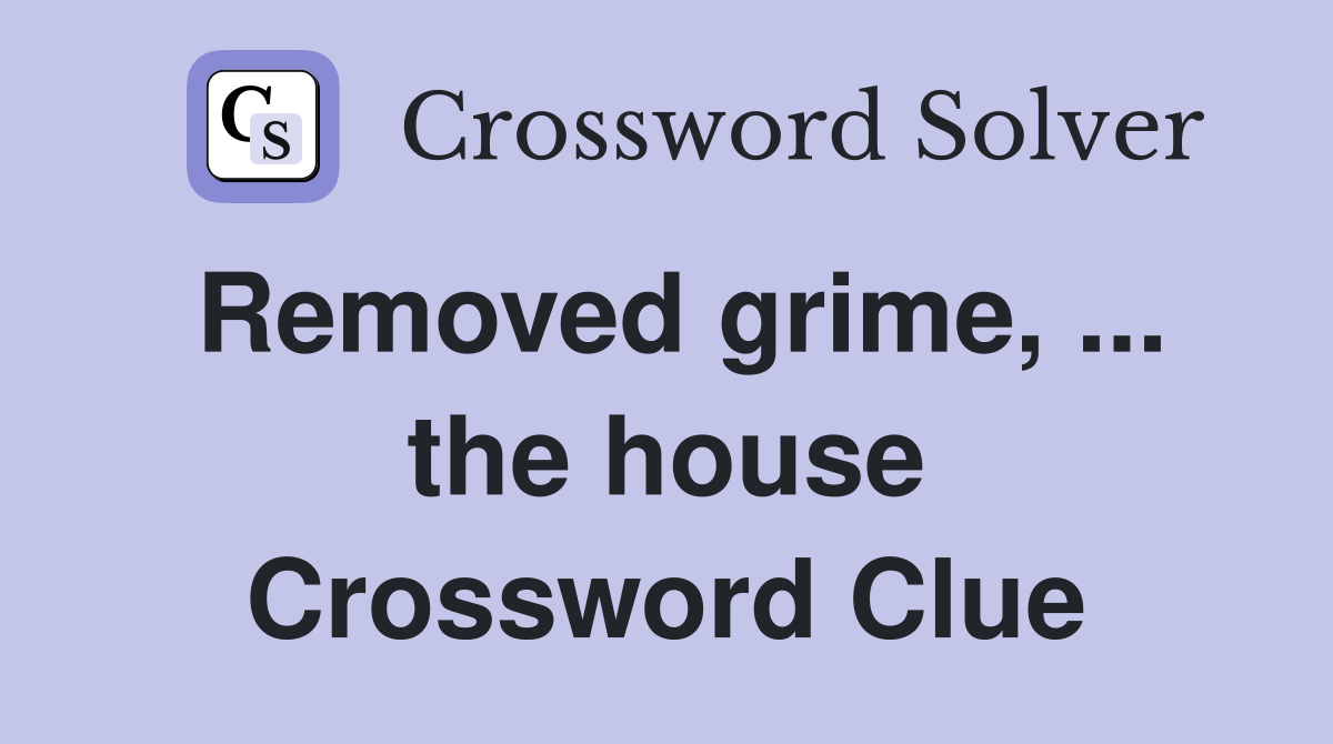 Removed grime, ... the house Crossword Clue
