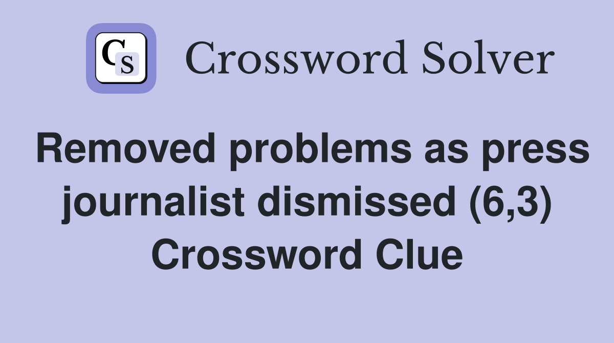 Removed problems as press journalist dismissed (6,3) Crossword Clue