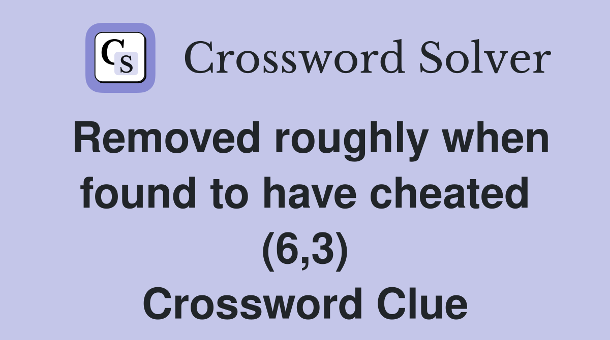 Removed roughly when found to have cheated (6,3) Crossword Clue