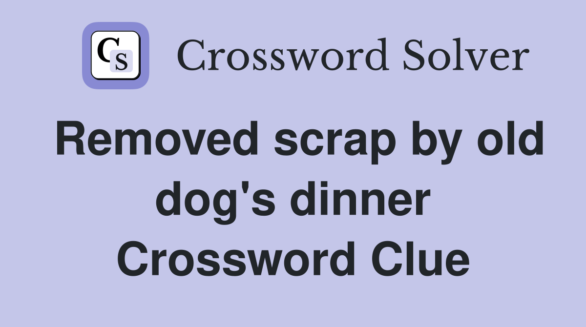 Removed scrap by old dog's dinner Crossword Clue