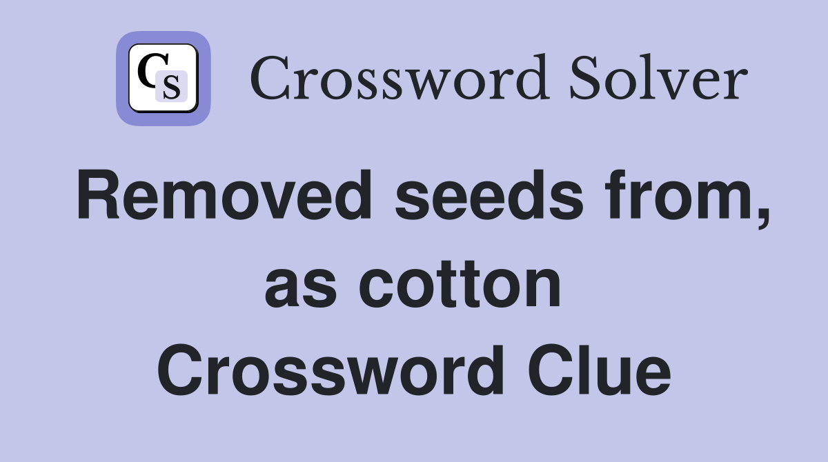 Removed seeds from, as cotton Crossword Clue