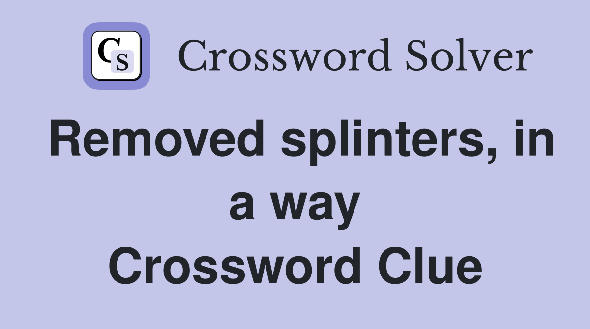 Removed splinters, in a way Crossword Clue
