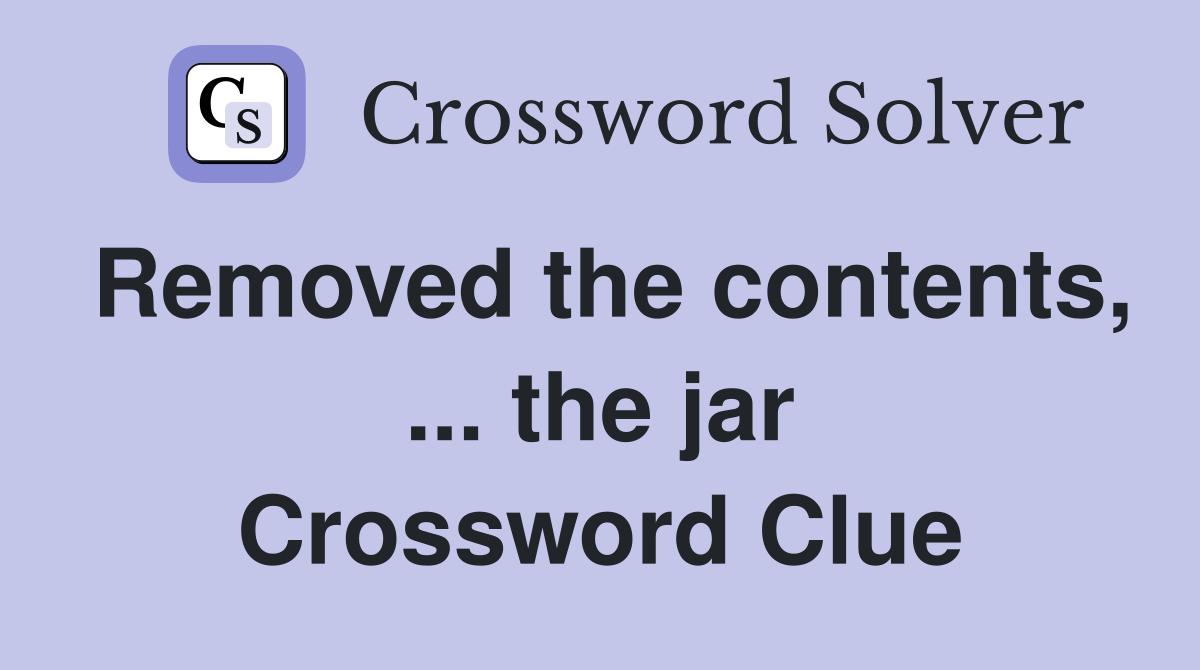 Removed the contents, ... the jar Crossword Clue
