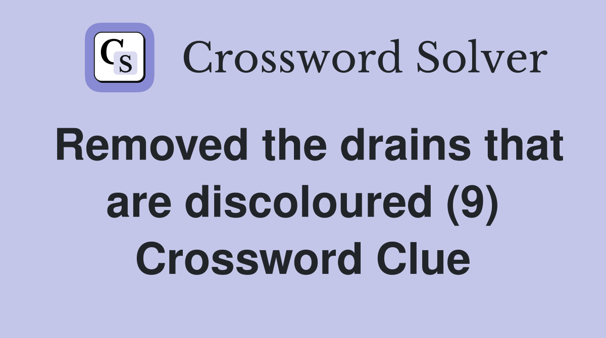 Removed the drains that are discoloured (9) Crossword Clue
