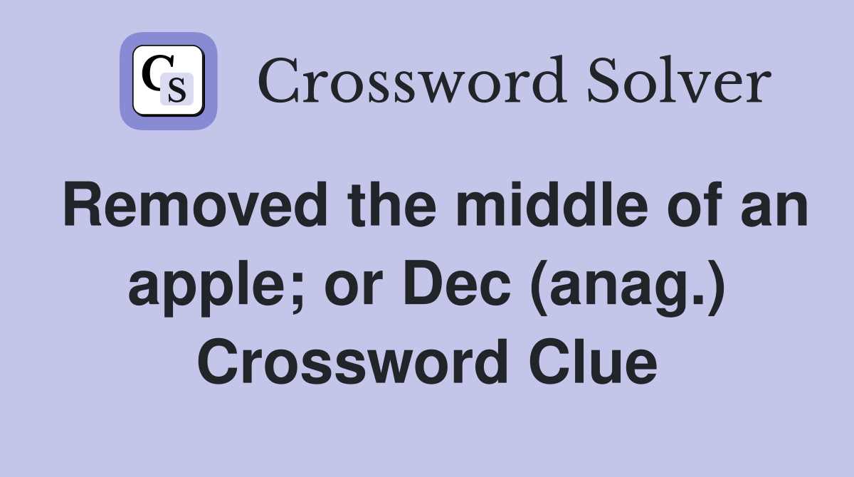 Removed the middle of an apple; or Dec (anag.) Crossword Clue