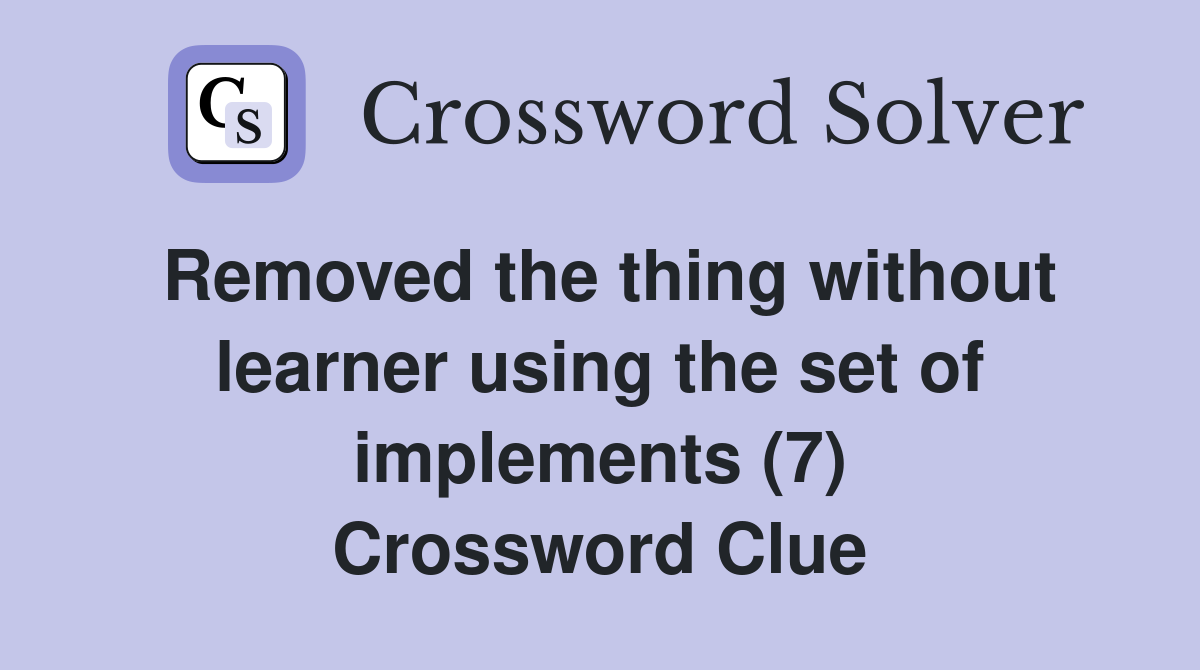 Removed the thing without learner using the set of implements (7) Crossword Clue