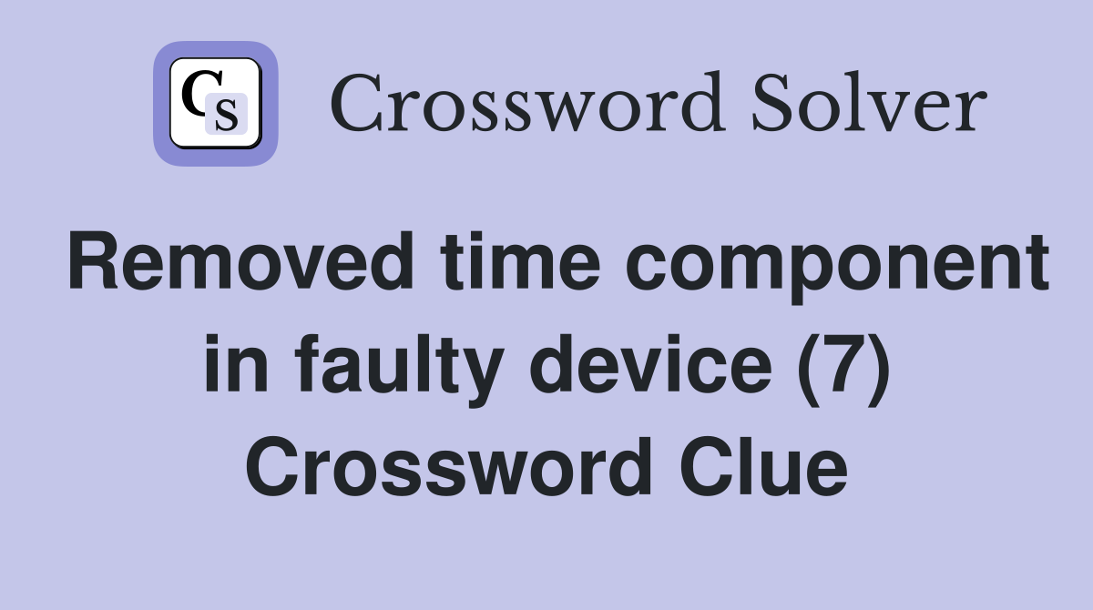 Removed time component in faulty device (7) Crossword Clue