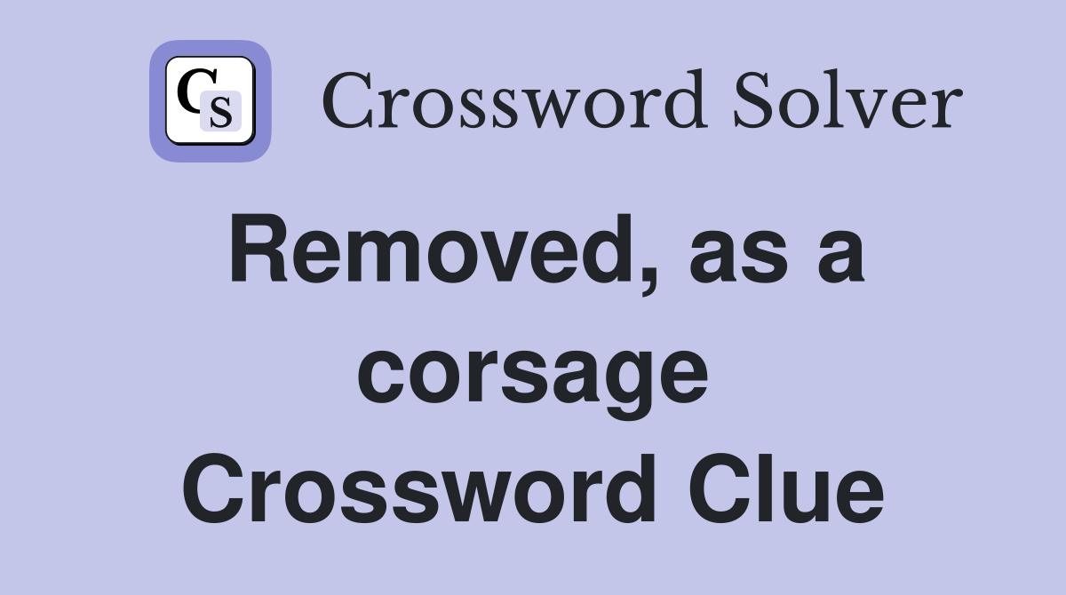 Removed, as a corsage Crossword Clue