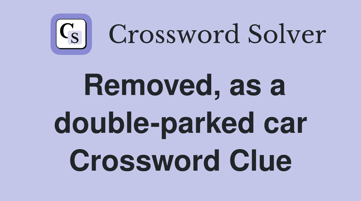 Removed, as a double-parked car Crossword Clue