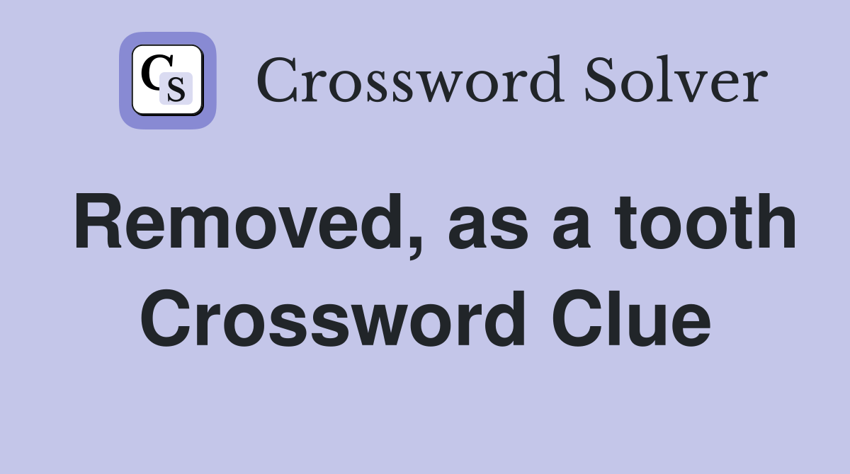 Removed, as a tooth Crossword Clue