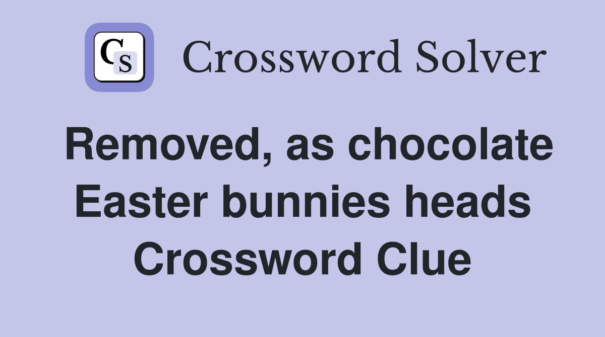 Removed, as chocolate Easter bunnies heads Crossword Clue