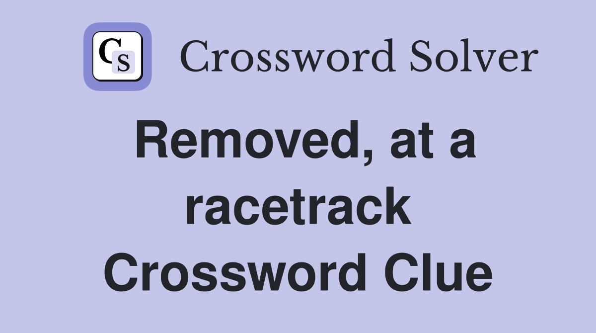 Removed, at a racetrack Crossword Clue