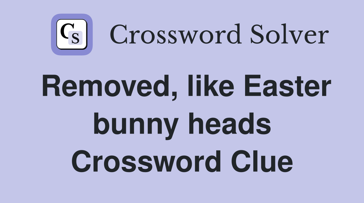 Removed, like Easter bunny heads Crossword Clue