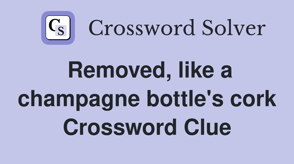 Removed, like a champagne bottle's cork Crossword Clue