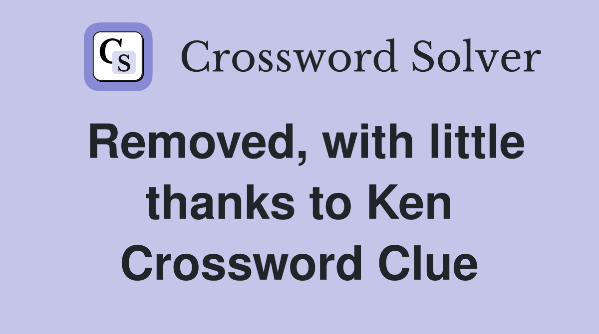Removed, with little thanks to Ken Crossword Clue