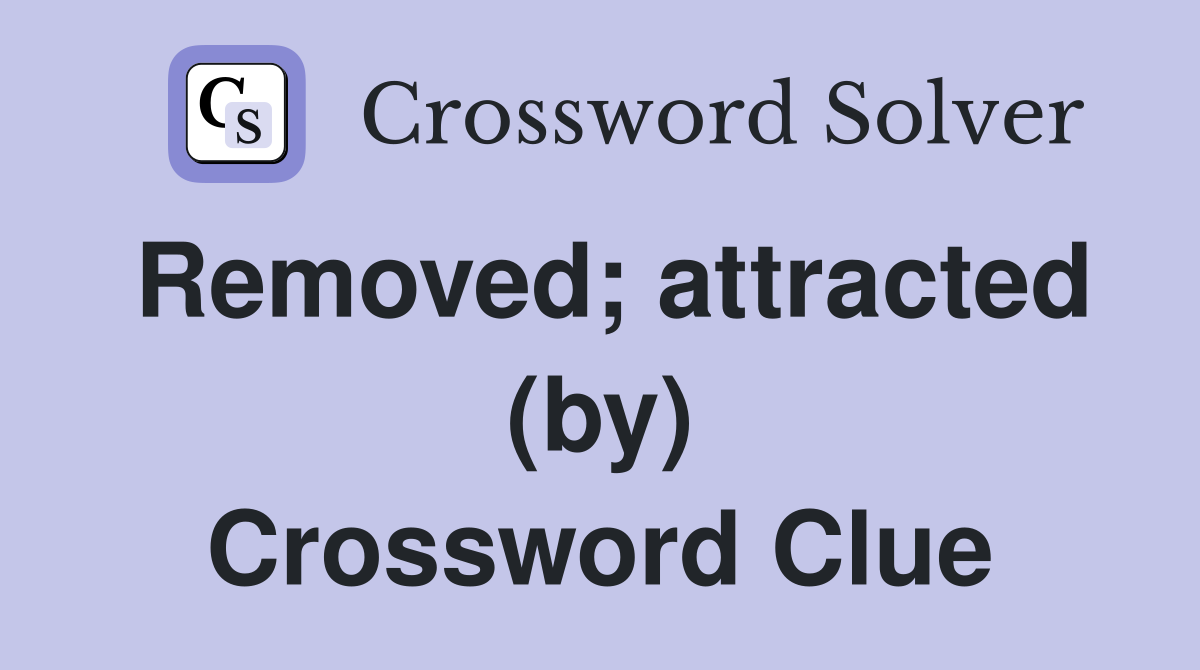 Removed; attracted (by) Crossword Clue
