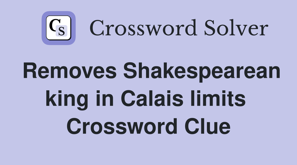 Removes Shakespearean king in Calais limits  Crossword Clue