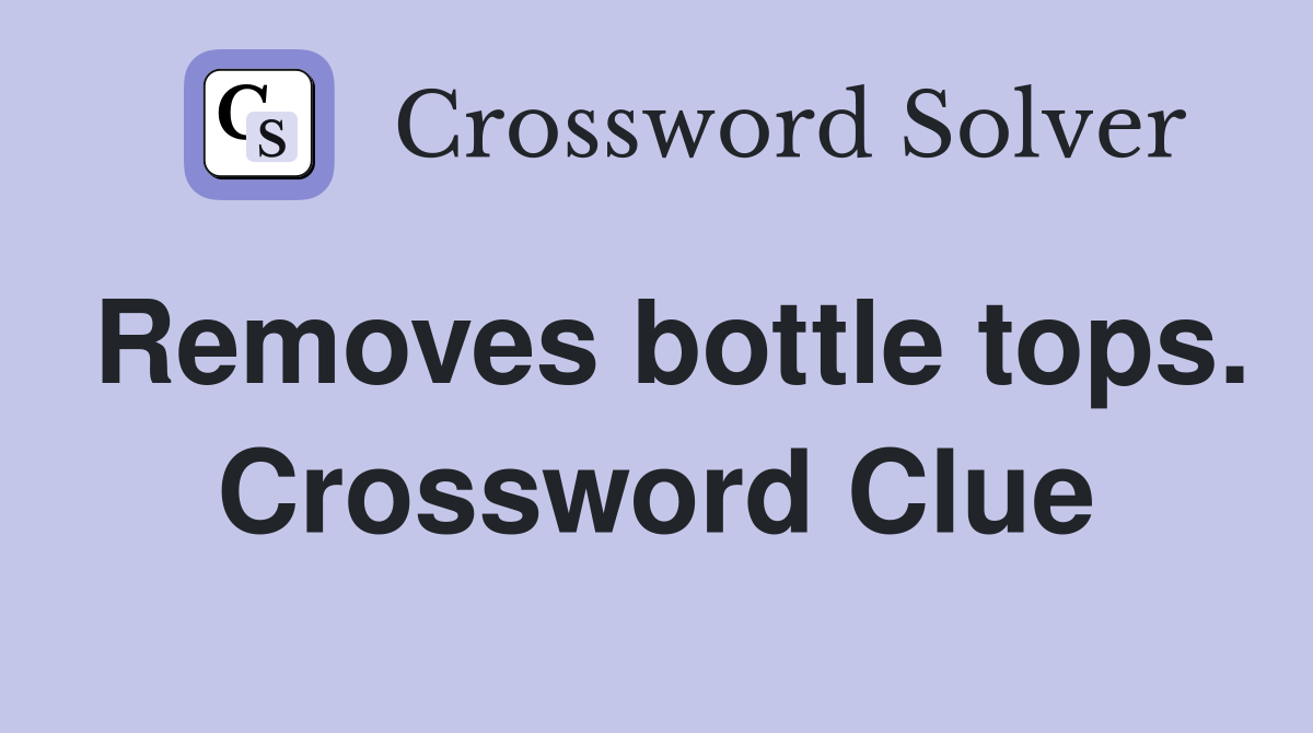 Removes bottle tops. Crossword Clue