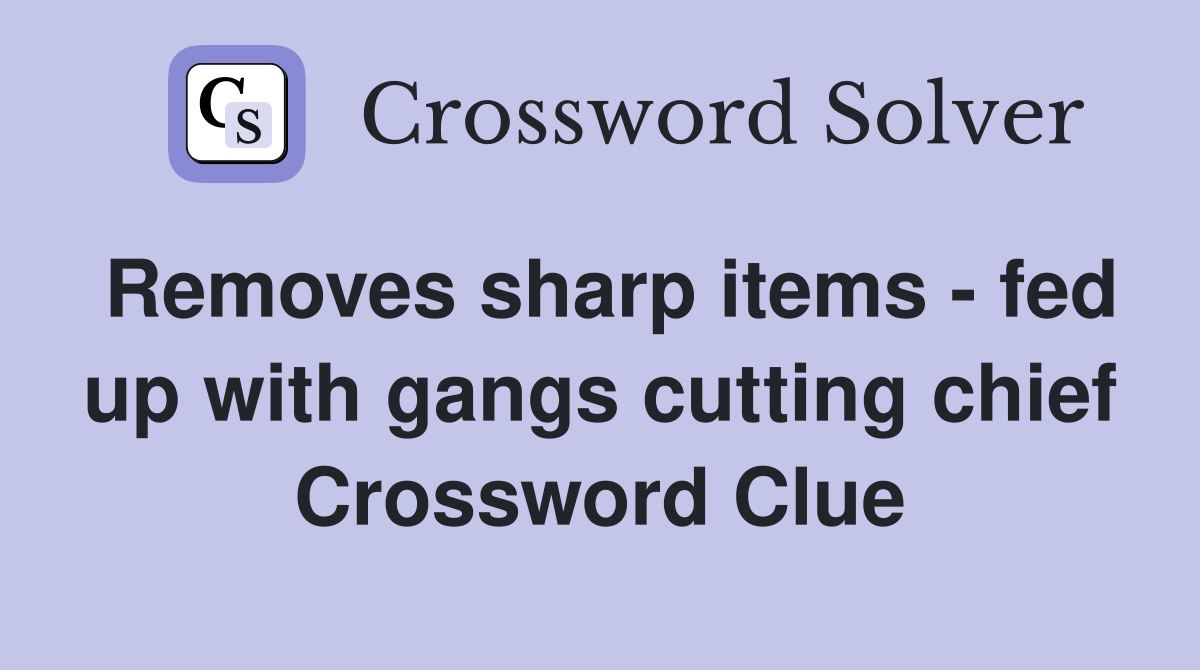 Removes sharp items - fed up with gangs cutting chief Crossword Clue
