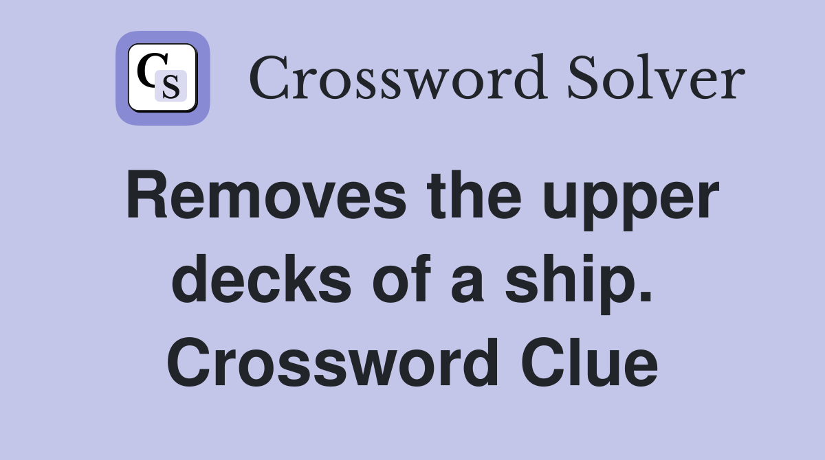Removes the upper decks of a ship. Crossword Clue