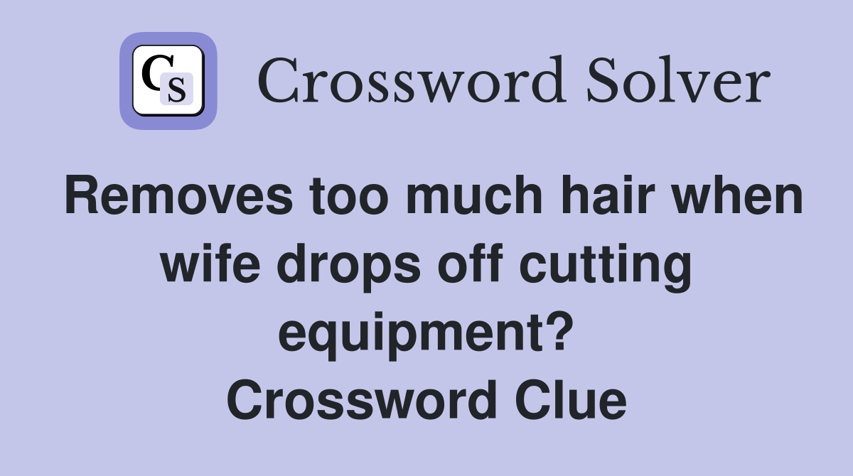 Removes too much hair when wife drops off cutting equipment? Crossword Clue