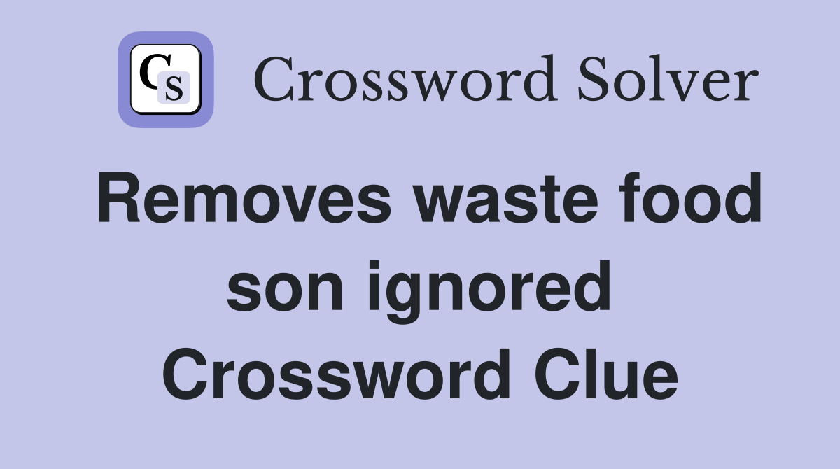 Removes waste food son ignored Crossword Clue