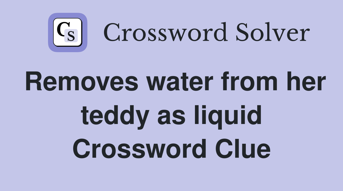 Removes water from her teddy as liquid Crossword Clue