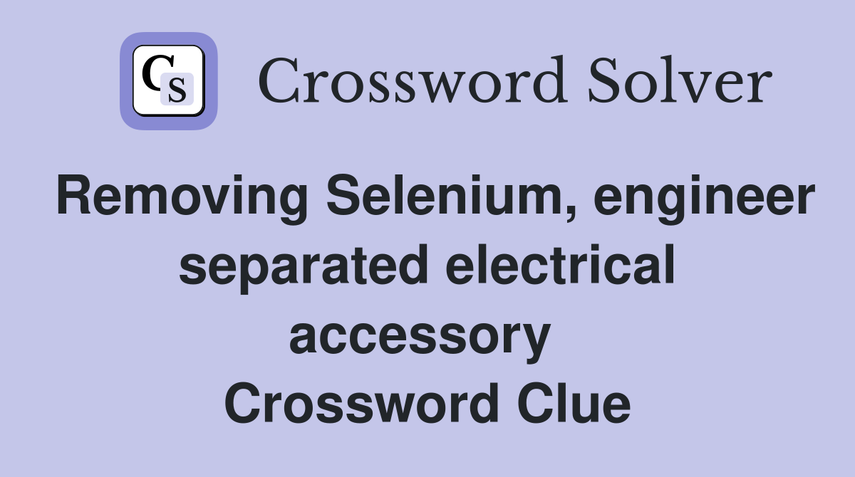 Removing Selenium, engineer separated electrical accessory  Crossword Clue