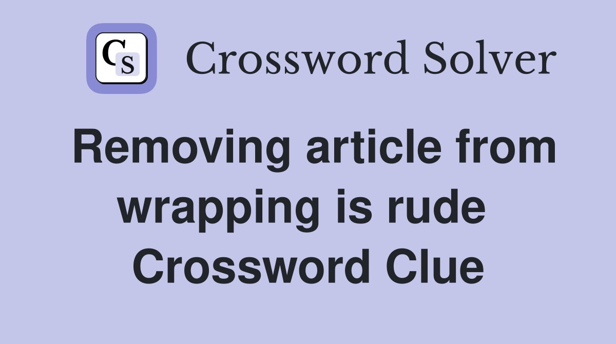 Removing article from wrapping is rude  Crossword Clue