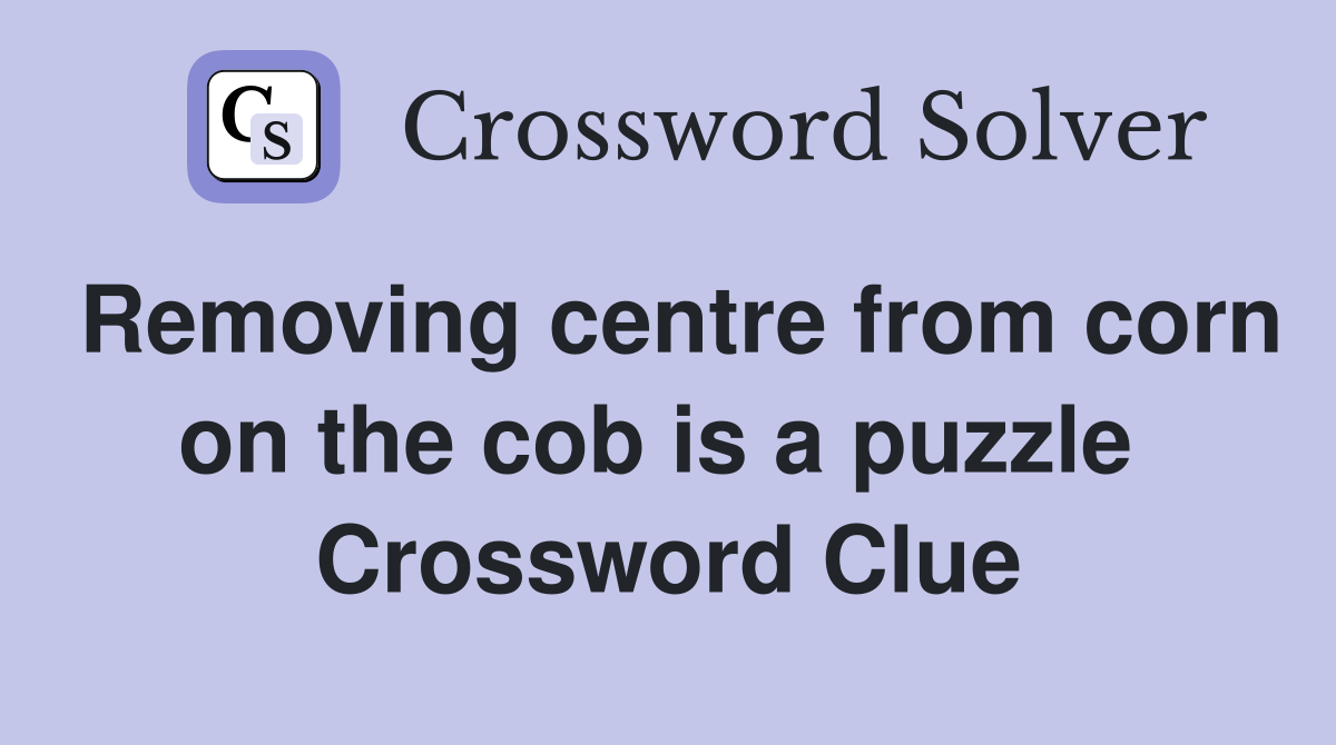 Removing centre from corn on the cob is a puzzle  Crossword Clue