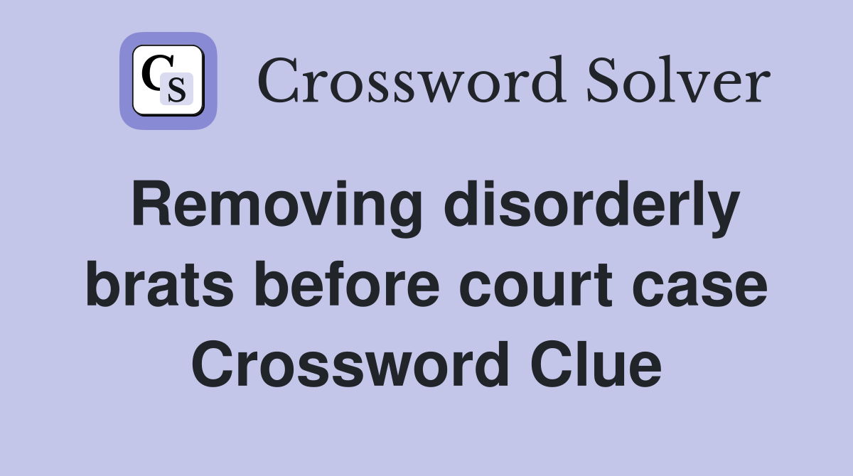 Removing disorderly brats before court case Crossword Clue