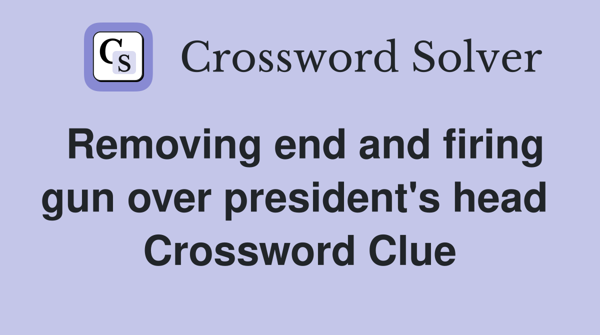 Removing end and firing gun over president's head  Crossword Clue