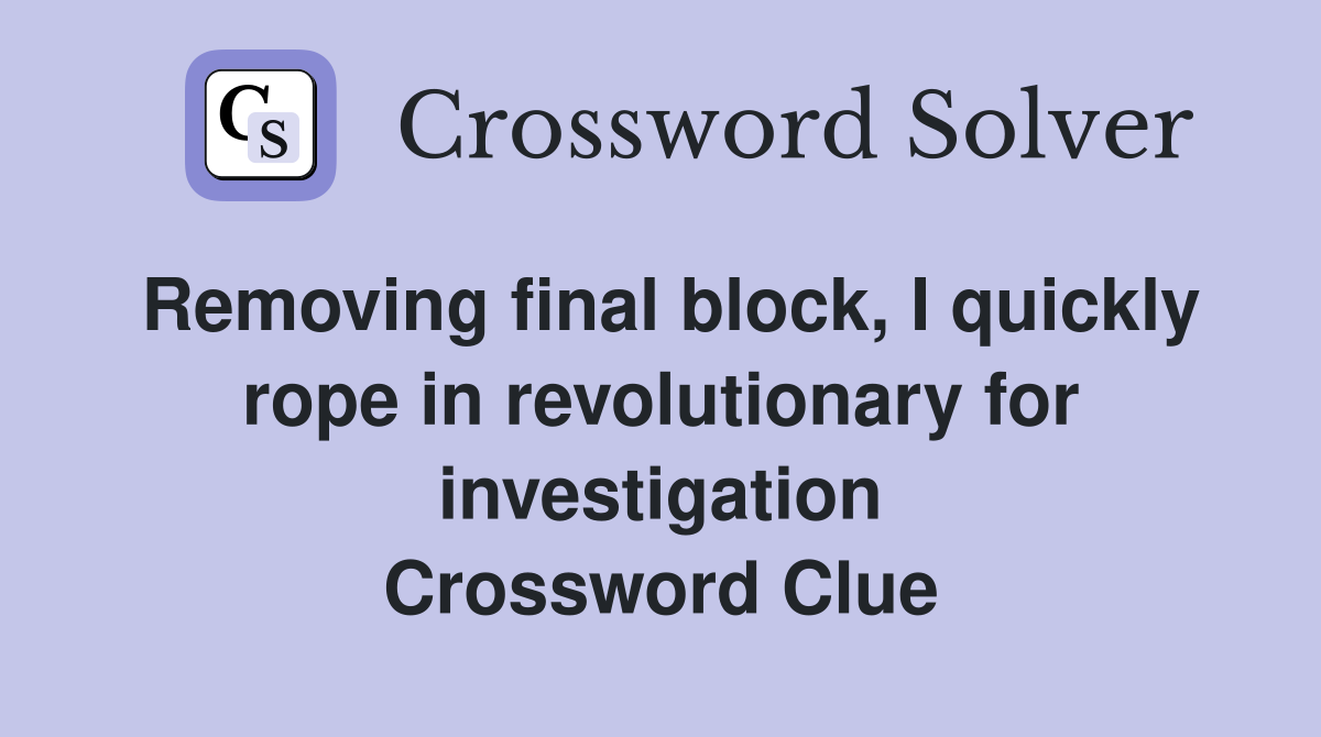 Removing final block, I quickly rope in revolutionary for investigation Crossword Clue