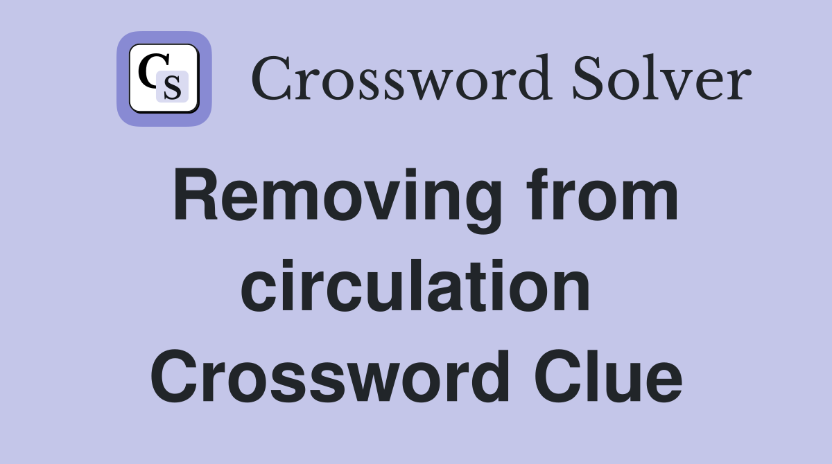 Removing from circulation Crossword Clue