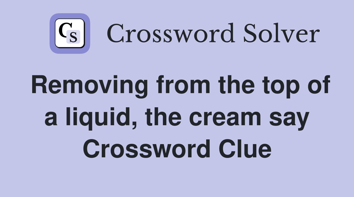 Removing from the top of a liquid, the cream say Crossword Clue